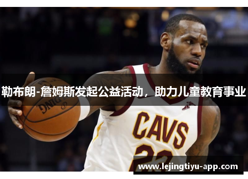 勒布朗-詹姆斯发起公益活动，助力儿童教育事业