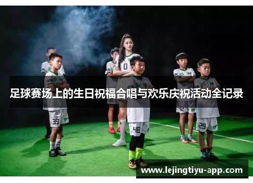 足球赛场上的生日祝福合唱与欢乐庆祝活动全记录