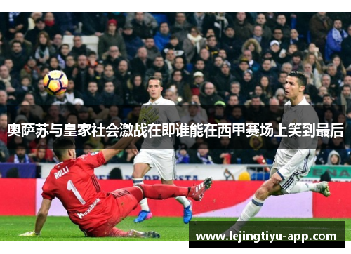 奥萨苏与皇家社会激战在即谁能在西甲赛场上笑到最后